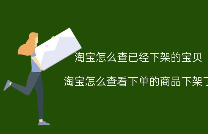 淘宝怎么查已经下架的宝贝 淘宝怎么查看下单的商品下架了？